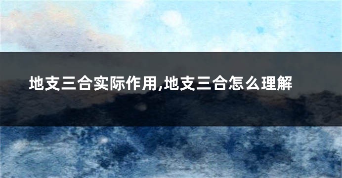 地支三合实际作用,地支三合怎么理解