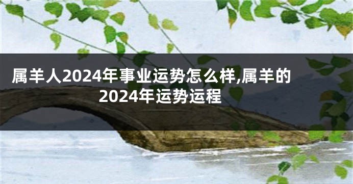 属羊人2024年事业运势怎么样,属羊的2024年运势运程