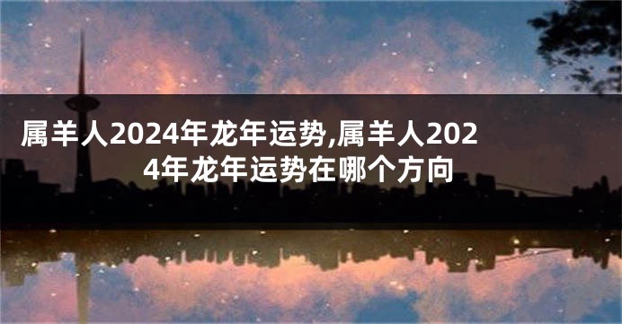 属羊人2024年龙年运势,属羊人2024年龙年运势在哪个方向