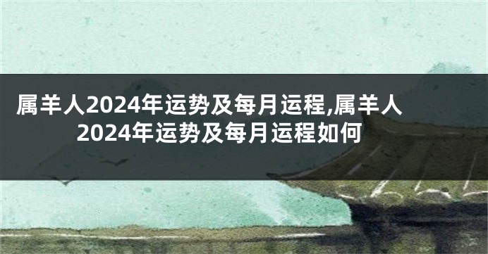 属羊人2024年运势及每月运程,属羊人2024年运势及每月运程如何