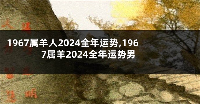 1967属羊人2024全年运势,1967属羊2024全年运势男