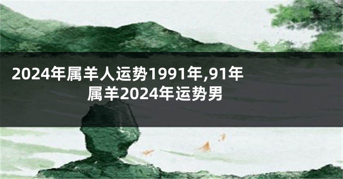 2024年属羊人运势1991年,91年属羊2024年运势男