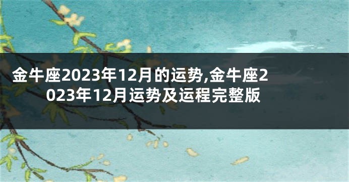 金牛座2023年12月的运势,金牛座2023年12月运势及运程完整版