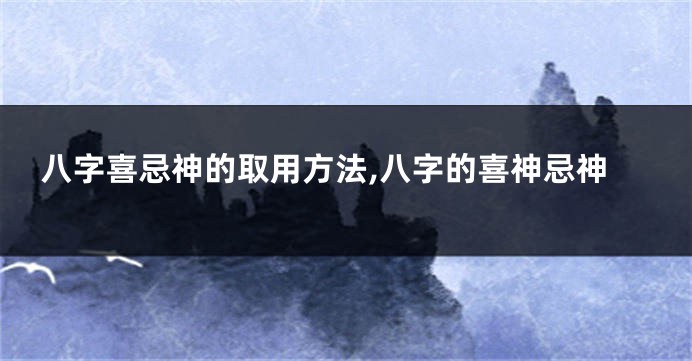 八字喜忌神的取用方法,八字的喜神忌神