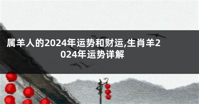 属羊人的2024年运势和财运,生肖羊2024年运势详解