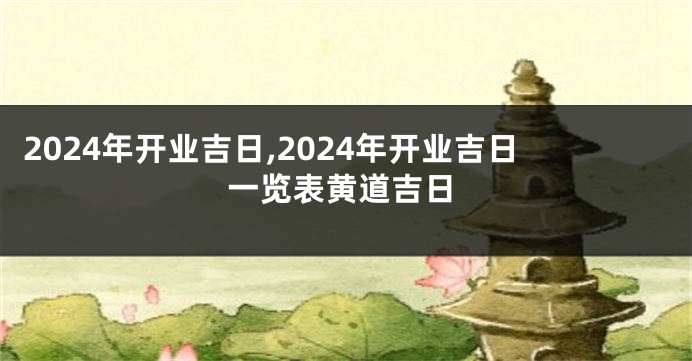 2024年开业吉日,2024年开业吉日一览表黄道吉日