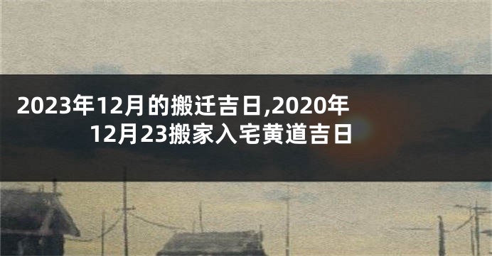 2023年12月的搬迁吉日,2020年12月23搬家入宅黄道吉日