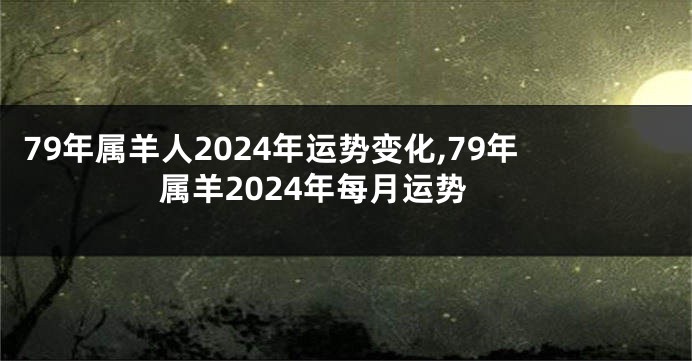 79年属羊人2024年运势变化,79年属羊2024年每月运势