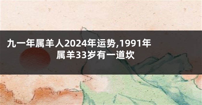 九一年属羊人2024年运势,1991年属羊33岁有一道坎