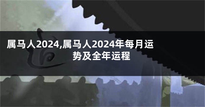 属马人2024,属马人2024年每月运势及全年运程