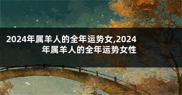 2024年属羊人的全年运势女,2024年属羊人的全年运势女性