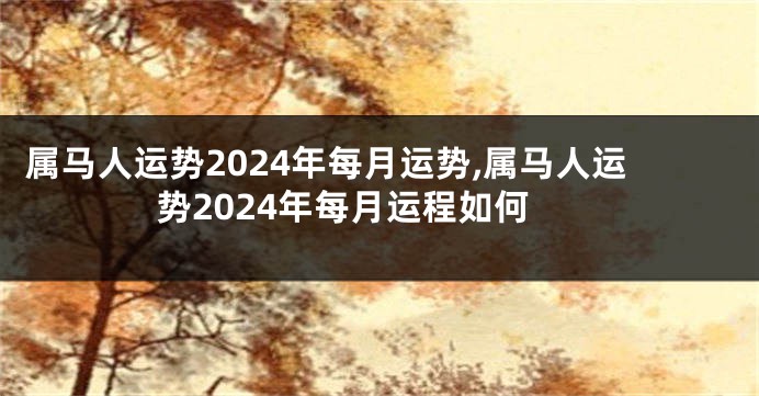 属马人运势2024年每月运势,属马人运势2024年每月运程如何