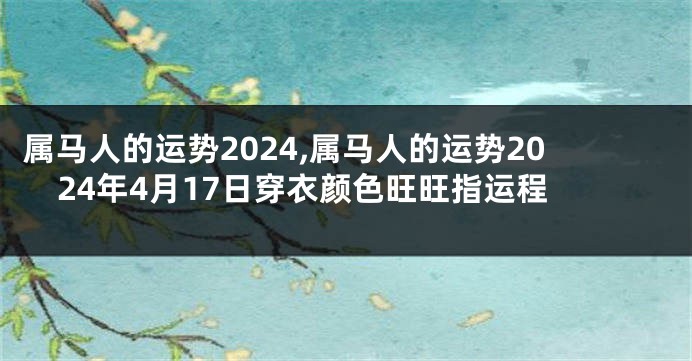 属马人的运势2024,属马人的运势2024年4月17日穿衣颜色旺旺指运程