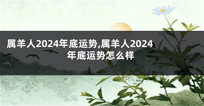 属羊人2024年底运势,属羊人2024年底运势怎么样