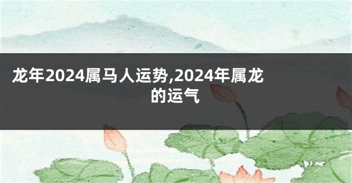 龙年2024属马人运势,2024年属龙的运气