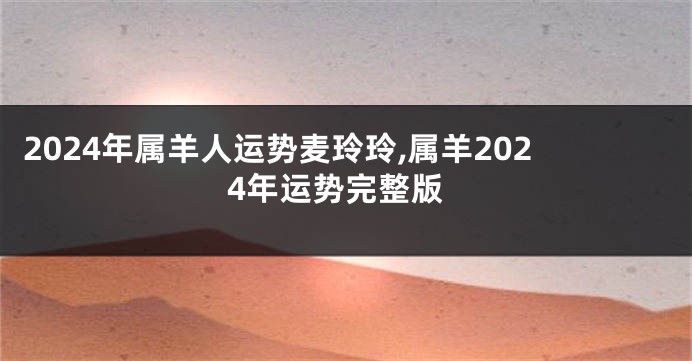 2024年属羊人运势麦玲玲,属羊2024年运势完整版