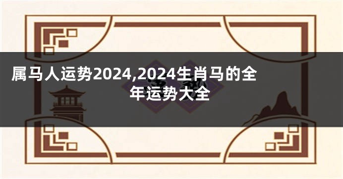 属马人运势2024,2024生肖马的全年运势大全