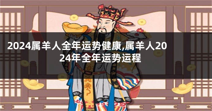 2024属羊人全年运势健康,属羊人2024年全年运势运程