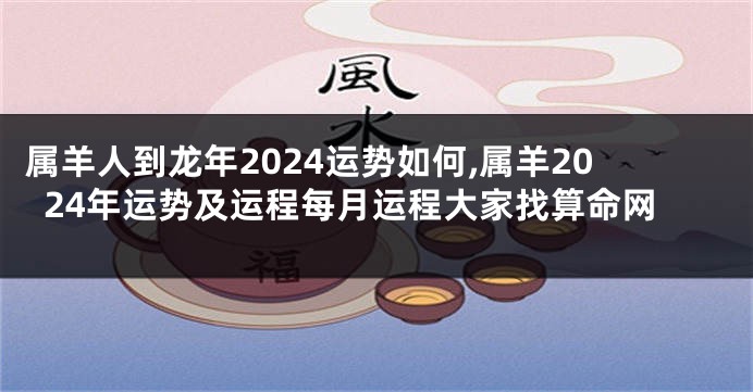 属羊人到龙年2024运势如何,属羊2024年运势及运程每月运程大家找算命网