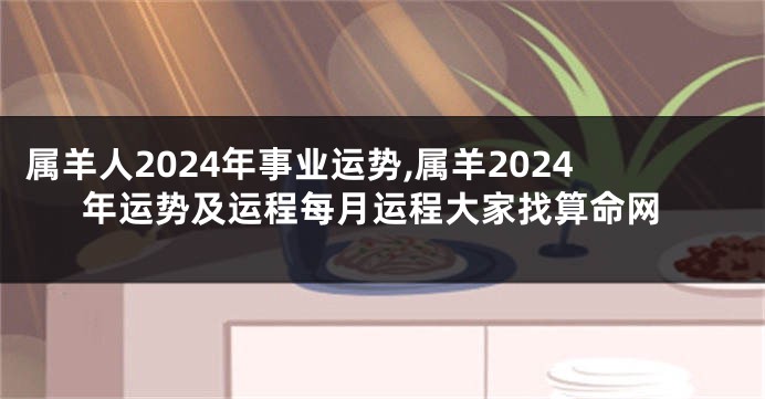 属羊人2024年事业运势,属羊2024年运势及运程每月运程大家找算命网