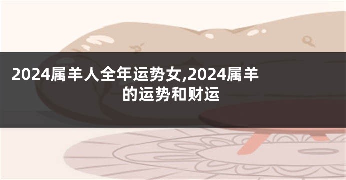 2024属羊人全年运势女,2024属羊的运势和财运