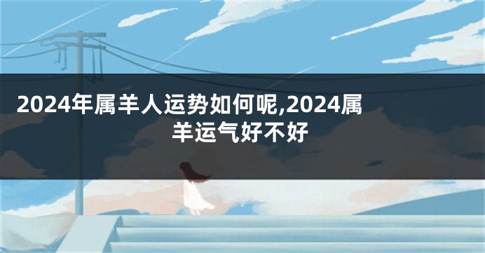 2024年属羊人运势如何呢,2024属羊运气好不好