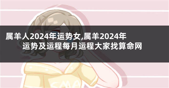 属羊人2024年运势女,属羊2024年运势及运程每月运程大家找算命网