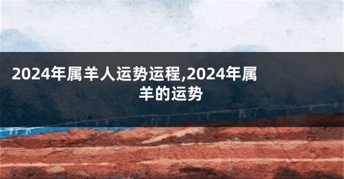 2024年属羊人运势运程,2024年属羊的运势