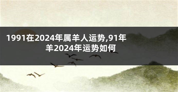 1991在2024年属羊人运势,91年羊2024年运势如何