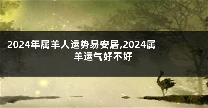 2024年属羊人运势易安居,2024属羊运气好不好