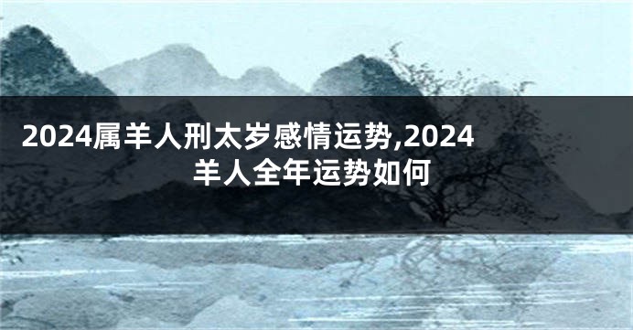 2024属羊人刑太岁感情运势,2024羊人全年运势如何