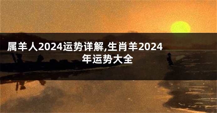 属羊人2024运势详解,生肖羊2024年运势大全