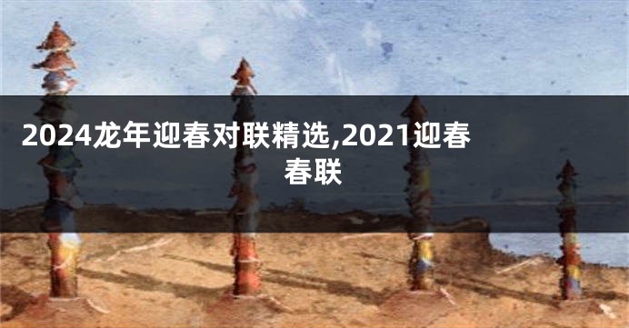 2024龙年迎春对联精选,2021迎春春联