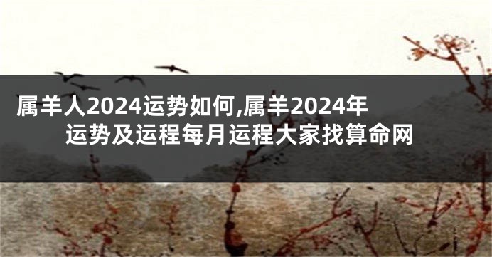 属羊人2024运势如何,属羊2024年运势及运程每月运程大家找算命网