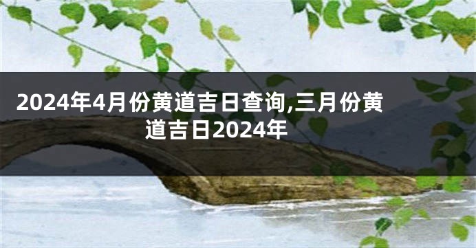 2024年4月份黄道吉日查询,三月份黄道吉日2024年