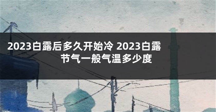 2023白露后多久开始冷 2023白露节气一般气温多少度