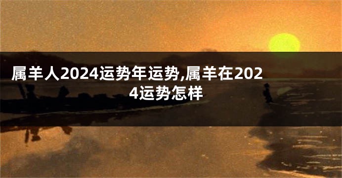 属羊人2024运势年运势,属羊在2024运势怎样