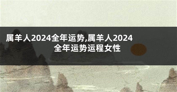 属羊人2024全年运势,属羊人2024全年运势运程女性