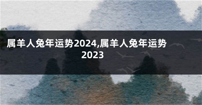 属羊人兔年运势2024,属羊人兔年运势2023