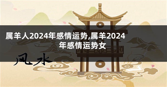 属羊人2024年感情运势,属羊2024年感情运势女