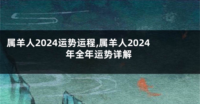 属羊人2024运势运程,属羊人2024年全年运势详解