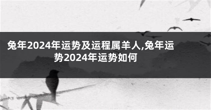 兔年2024年运势及运程属羊人,兔年运势2024年运势如何