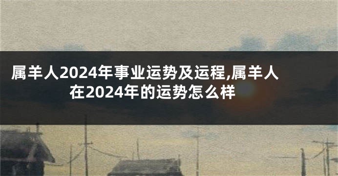 属羊人2024年事业运势及运程,属羊人在2024年的运势怎么样