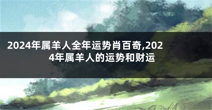 2024年属羊人全年运势肖百奇,2024年属羊人的运势和财运