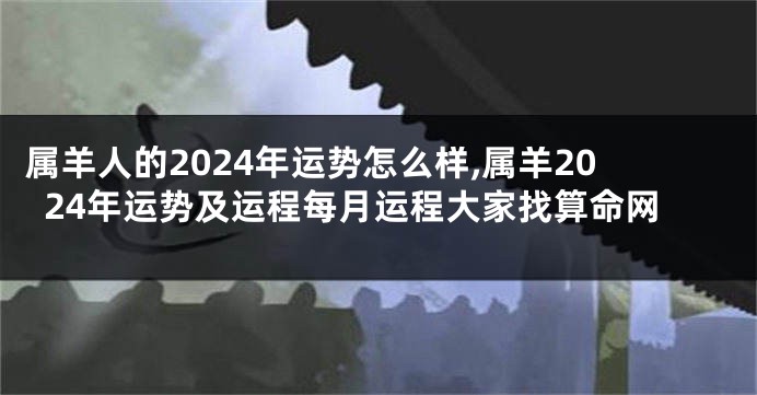 属羊人的2024年运势怎么样,属羊2024年运势及运程每月运程大家找算命网