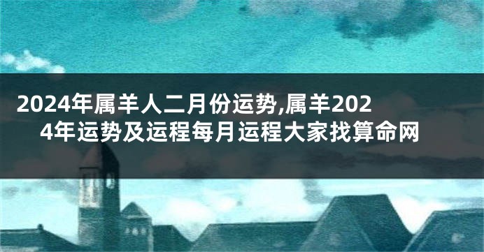 2024年属羊人二月份运势,属羊2024年运势及运程每月运程大家找算命网