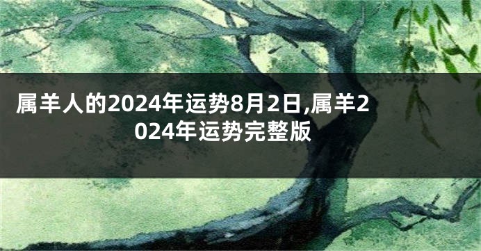 属羊人的2024年运势8月2日,属羊2024年运势完整版