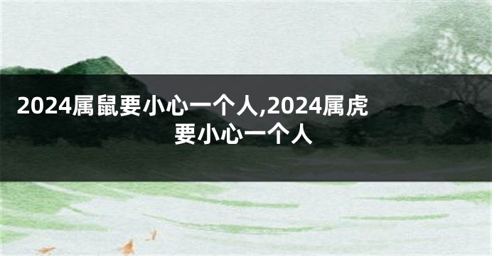 2024属鼠要小心一个人,2024属虎要小心一个人