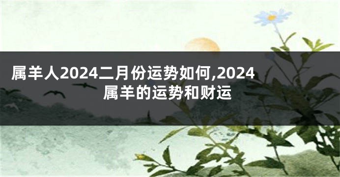 属羊人2024二月份运势如何,2024属羊的运势和财运