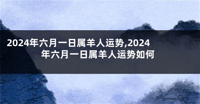 2024年六月一日属羊人运势,2024年六月一日属羊人运势如何